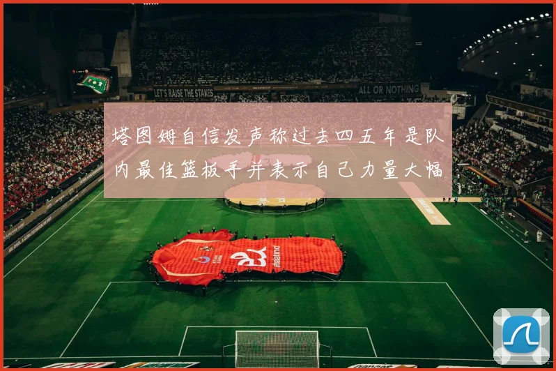 塔图姆自信发声称过去四五年是队内最佳篮板手并表示自己力量大幅提升