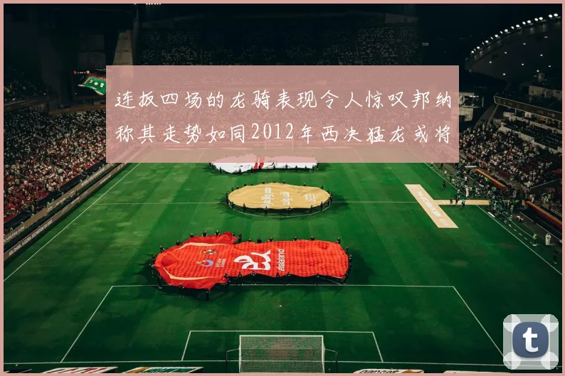 连扳四场的龙骑表现令人惊叹邦纳称其走势如同2012年西决猛龙或将顺利晋级