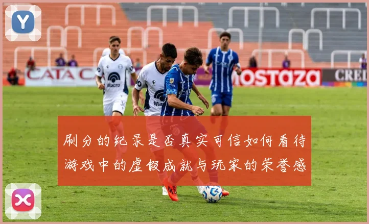 刷分的纪录是否真实可信如何看待游戏中的虚假成就与玩家的荣誉感