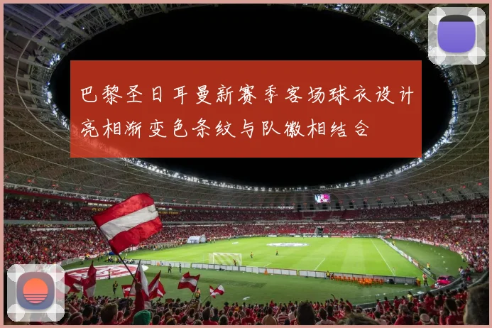 巴黎圣日耳曼新赛季客场球衣设计亮相渐变色条纹与队徽相结合