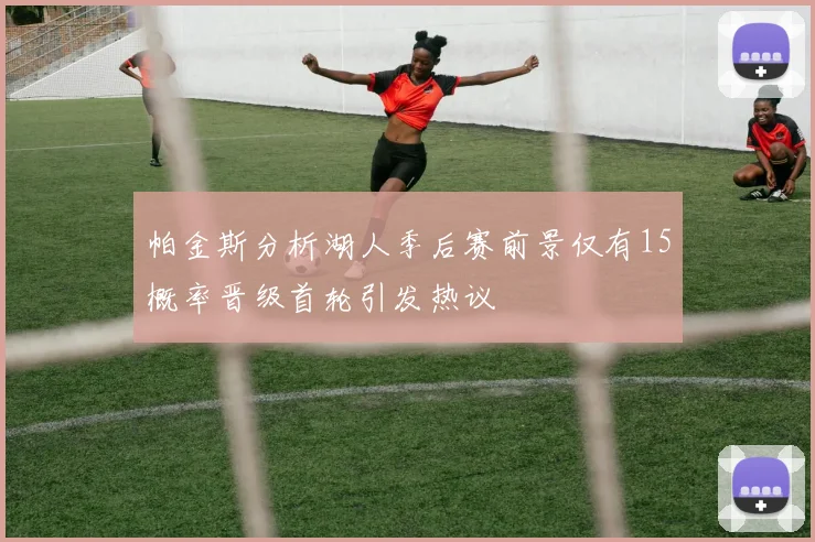 帕金斯分析湖人季后赛前景仅有15概率晋级首轮引发热议