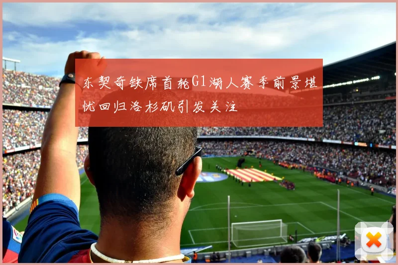 东契奇缺席首轮G1湖人赛季前景堪忧回归洛杉矶引发关注