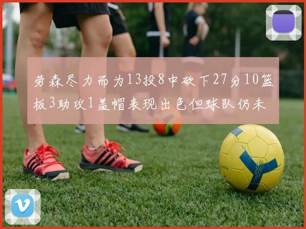 劳森尽力而为13投8中砍下27分10篮板3助攻1盖帽表现出色但球队仍未能获胜