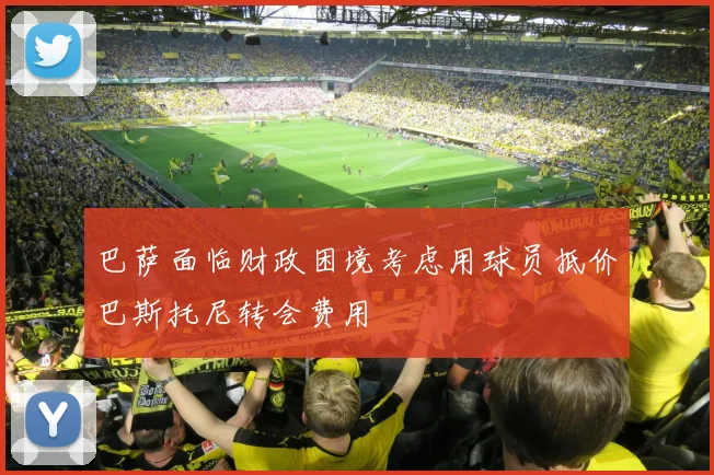 巴萨面临财政困境考虑用球员抵价巴斯托尼转会费用