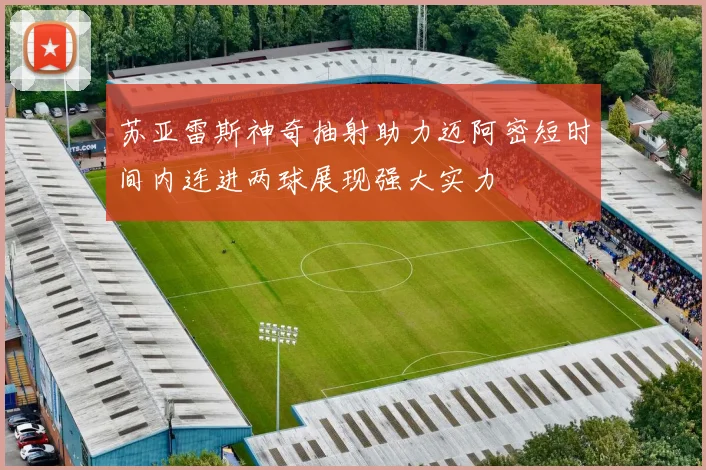 苏亚雷斯神奇抽射助力迈阿密短时间内连进两球展现强大实力