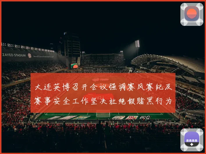大连英博召开会议强调赛风赛纪及赛事安全工作坚决杜绝假赌黑行为