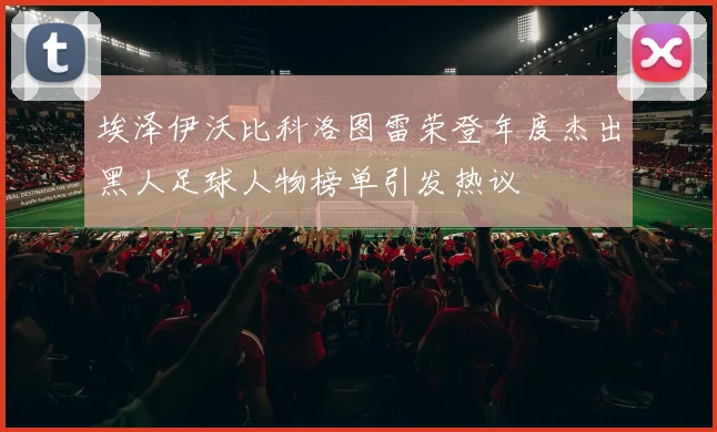 埃泽伊沃比科洛图雷荣登年度杰出黑人足球人物榜单引发热议