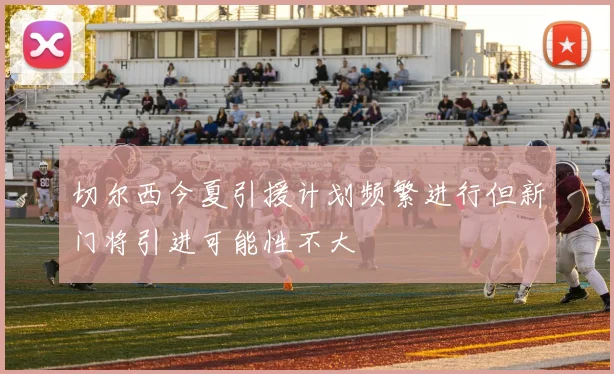 切尔西今夏引援计划频繁进行但新门将引进可能性不大