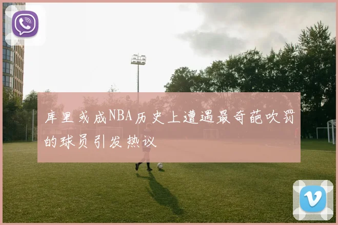 库里或成NBA历史上遭遇最奇葩吹罚的球员引发热议