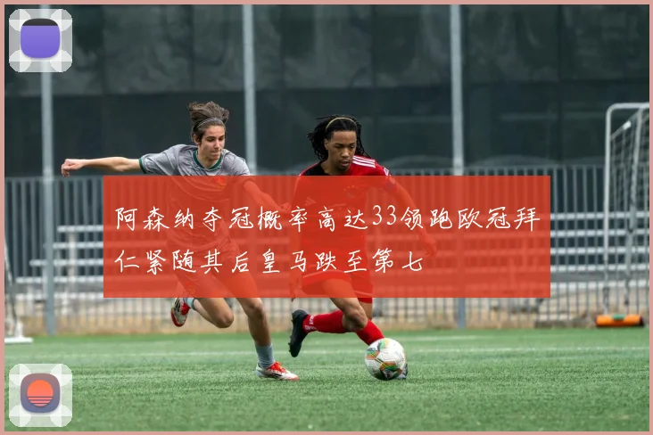阿森纳夺冠概率高达33领跑欧冠拜仁紧随其后皇马跌至第七