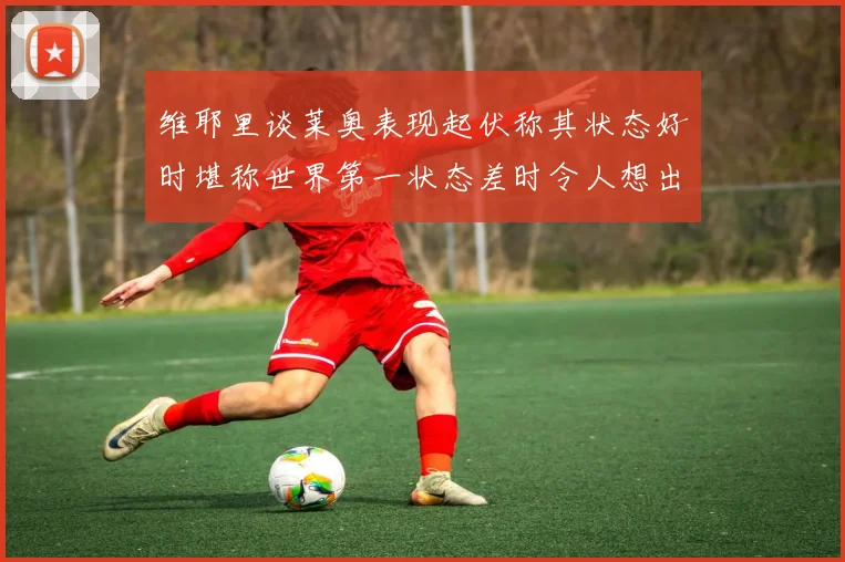 维耶里谈莱奥表现起伏称其状态好时堪称世界第一状态差时令人想出售