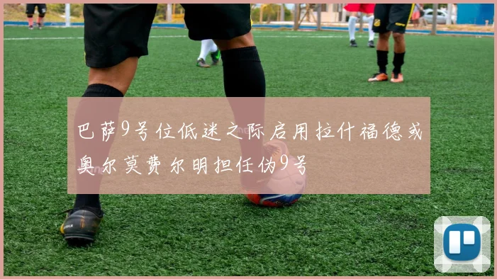 巴萨9号位低迷之际启用拉什福德或奥尔莫费尔明担任伪9号