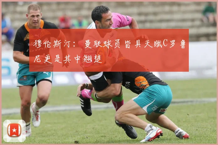 穆伦斯汀：曼联球员皆具天赋C罗鲁尼更是其中翘楚