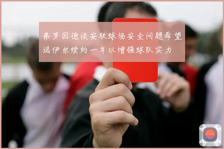 弗罗因德谈安联球场安全问题希望诺伊尔续约一年以增强球队实力