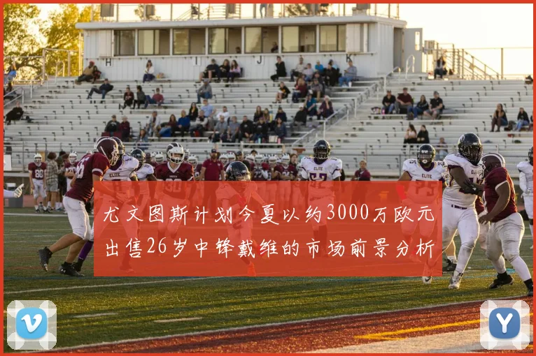 尤文图斯计划今夏以约3000万欧元出售26岁中锋戴维的市场前景分析