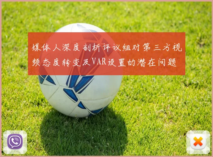 媒体人深度剖析评议组对第三方视频态度转变及VAR设置的潜在问题